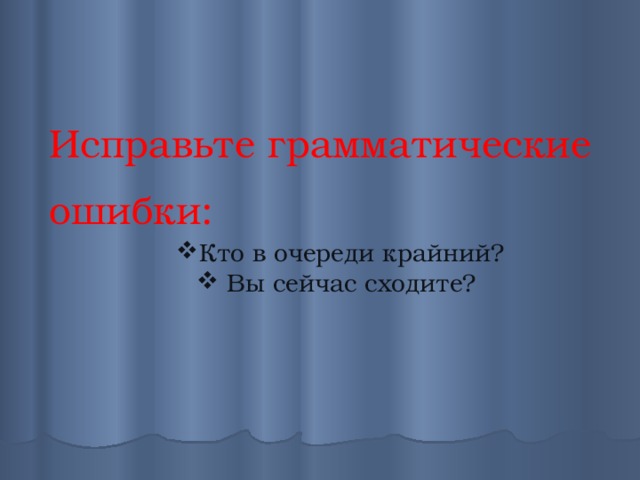  Исправьте грамматические ошибки:  Кто в очереди крайний?  Вы сейчас сходите? 