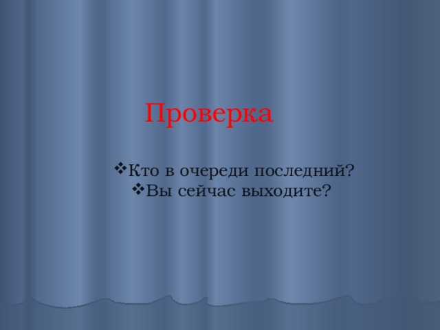  Проверка  Кто в очереди последний? Вы сейчас выходите? 