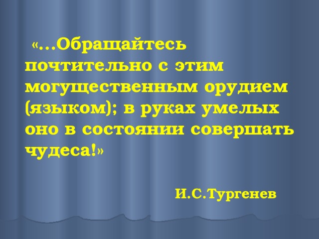 «...Обращайтесь почтительно с этим могущественным орудием (языком); в руках умелых оно в состоянии совершать чудеса!»    И.С.Тургенев   