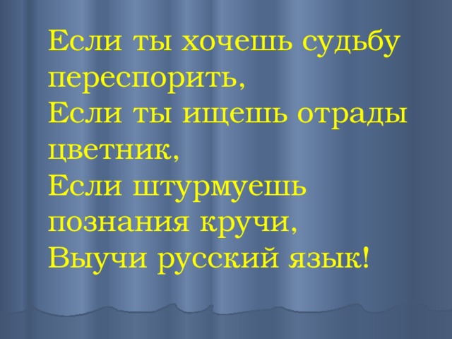 Если ты хочешь судьбу переспорить,  Если ты ищешь отрады цветник,  Если штурмуешь познания кручи,  Выучи русский язык! 