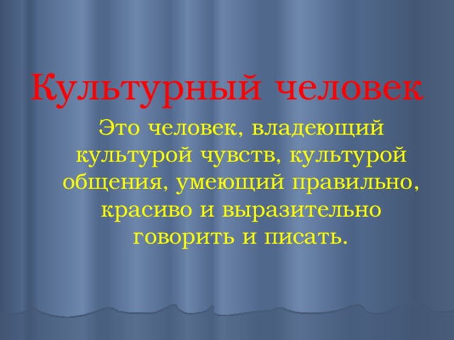  Культурный человек Это человек, владеющий культурой чувств, культурой общения, умеющий правильно, красиво и выразительно говорить и писать. 