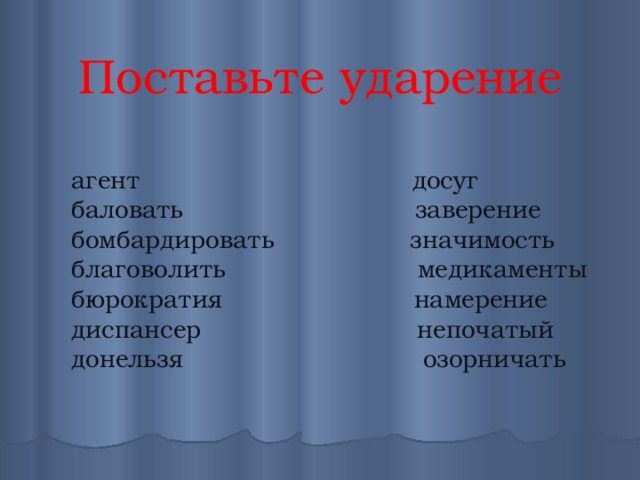 Поставьте ударение агент                                  досуг баловать                             заверение бомбардировать                 значимость благоволить                        медикаменты бюрократия                        намерение диспансер                          непочатый донельзя                              озорничать 