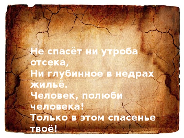 Не спасёт ни утроба отсека, Ни глубинное в недрах жильё. Человек, полюби человека! Только в этом спасенье твоё! 