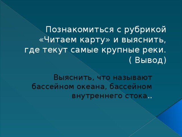 Познакомиться с рубрикой «Читаем карту» и выяснить, где текут самые крупные реки.  ( Вывод)   Выяснить, что называют бассейном океана, бассейном внутреннего стока .. 