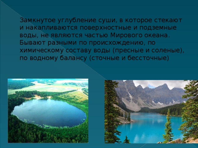 Замкнутое углубление суши, в которое стекают и накапливаются поверхностные и подземные воды, не являются частью Мирового океана. Бывают разными по происхождению, по химическому составу воды (пресные и соленые), по водному балансу (сточные и бессточные)   