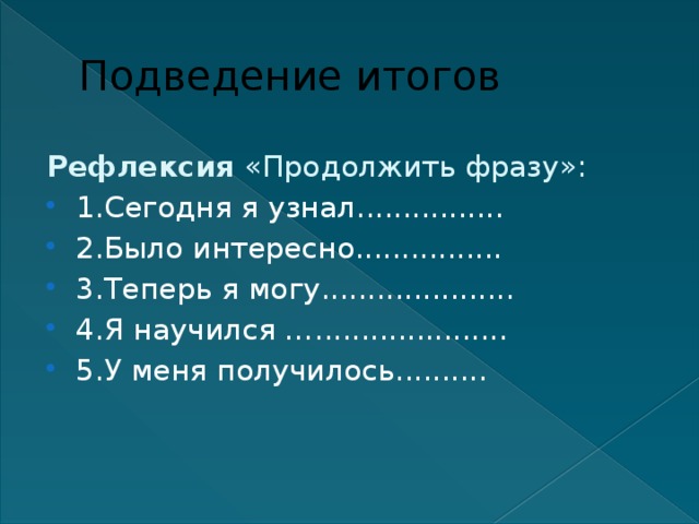 Подведение итогов Рефлексия «Продолжить фразу»: 1.Сегодня я узнал................ 2.Было интересно................ 3.Теперь я могу..................... 4.Я научился …..................... 5.У меня получилось.......... 