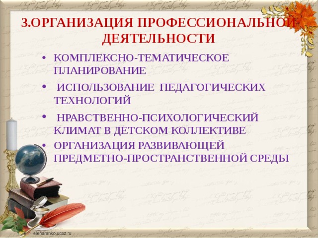 3.ОРГАНИЗАЦИЯ ПРОФЕССИОНАЛЬНОЙ ДЕЯТЕЛЬНОСТИ КОМПЛЕКСНО-ТЕМАТИЧЕСКОЕ ПЛАНИРОВАНИЕ  ИСПОЛЬЗОВАНИЕ ПЕДАГОГИЧЕСКИХ ТЕХНОЛОГИЙ  НРАВСТВЕННО-ПСИХОЛОГИЧЕСКИЙ КЛИМАТ В ДЕТСКОМ КОЛЛЕКТИВЕ ОРГАНИЗАЦИЯ РАЗВИВАЮЩЕЙ ПРЕДМЕТНО-ПРОСТРАНСТВЕННОЙ СРЕДЫ 