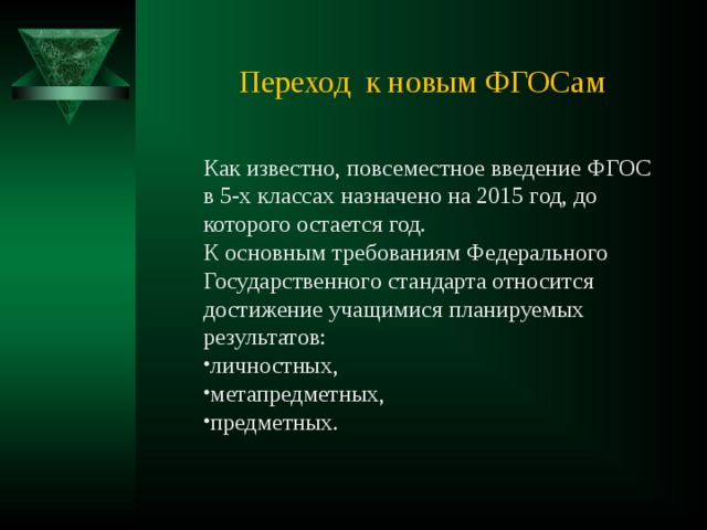 Переход к новым ФГОСам Как известно, повсеместное введение ФГОС в 5-х классах назначено на 2015 год, до которого остается год. К основным требованиям Федерального Государственного стандарта относится достижение учащимися планируемых результатов: личностных, метапредметных, предметных. 
