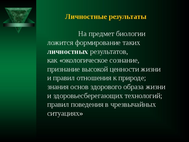 Личностные результаты  На предмет биологии ложится формирование таких личностных результатов, как «экологическое сознание, признание высокой ценности жизни и правил отношения к природе; знания основ здорового образа жизни и здоровьесберегающих технологий; правил поведения в чрезвычайных ситуациях» 