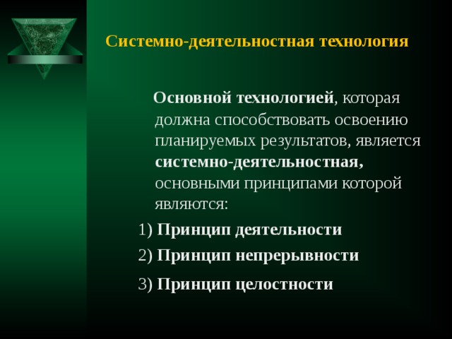  Системно-деятельностная технология  Основной технологией , которая должна способствовать освоению планируемых результатов, является системно-деятельностная, основными принципами которой являются: 1) Принцип деятельности  2) Принцип непрерывности  3) Принцип целостности   