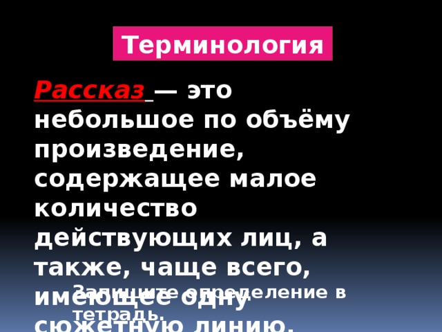 Терминология Рассказ   — это небольшое по объёму произведение, содержащее малое количество действующих лиц, а также, чаще всего, имеющее одну сюжетную линию. Запишите определение в тетрадь. 