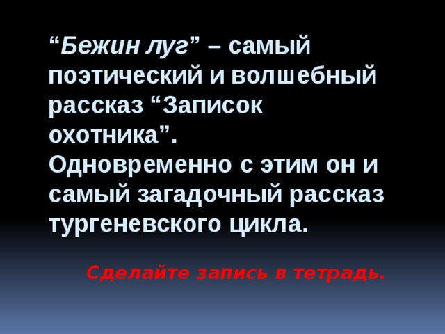 “ Бежин луг ” – самый поэтический и волшебный рассказ “Записок охотника”. Одновременно с этим он и самый загадочный рассказ тургеневского цикла. Сделайте запись в тетрадь. 