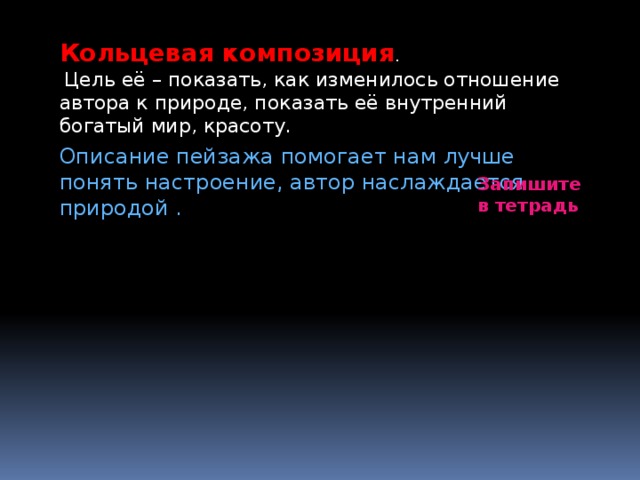 Кольцевая композиция .  Цель её – показать, как изменилось отношение автора к природе, показать её внутренний богатый мир, красоту. Описание пейзажа помогает нам лучше понять настроение, автор наслаждается природой . Запишите в тетрадь 