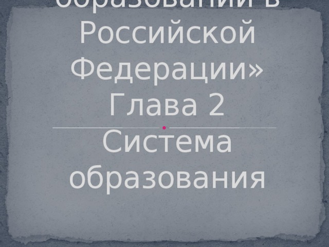 Закон «Об образовании в Российской Федерации»  Глава 2  Система образования 
