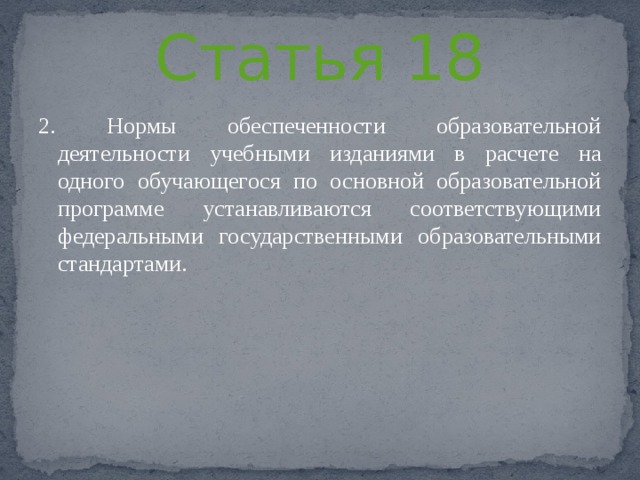 Статья 18 2. Нормы обеспеченности образовательной деятельности учебными изданиями в расчете на одного обучающегося по основной образовательной программе устанавливаются соответствующими федеральными государственными образовательными стандартами. 