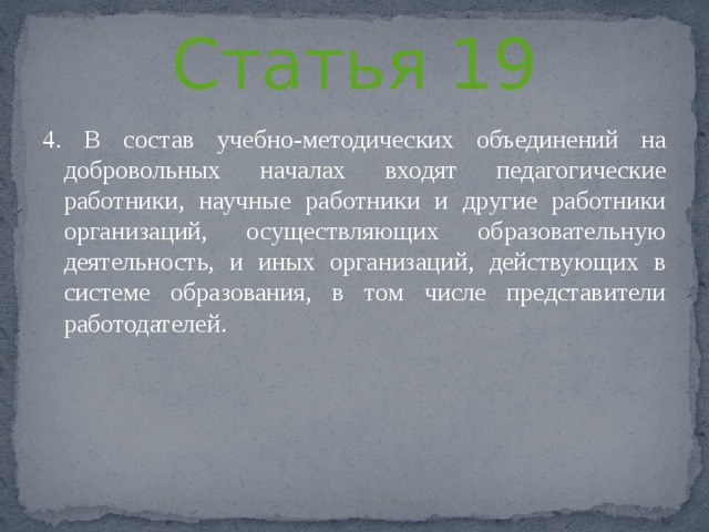Статья 19 4. В состав учебно-методических объединений на добровольных началах входят педагогические работники, научные работники и другие работники организаций, осуществляющих образовательную деятельность, и иных организаций, действующих в системе образования, в том числе представители работодателей. 