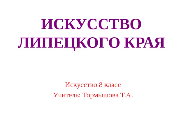 ИСКУССТВО ЛИПЕЦКОГО КРАЯ Искусство 8 класс Учитель: Тормышова Т.А. 