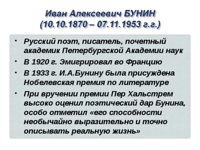 Русский поэт, писатель, почетный академик Петербургской Академии наук В 1920 г. Эмигрировал во Францию В 1933 г. И.А.Бунину была присуждена Нобелевская премия по литературе При вручении премии Пер Хальстрем высоко оценил поэтический дар Бунина, особо отметил «его способности необычайно выразительно и точно описывать реальную жизнь» 