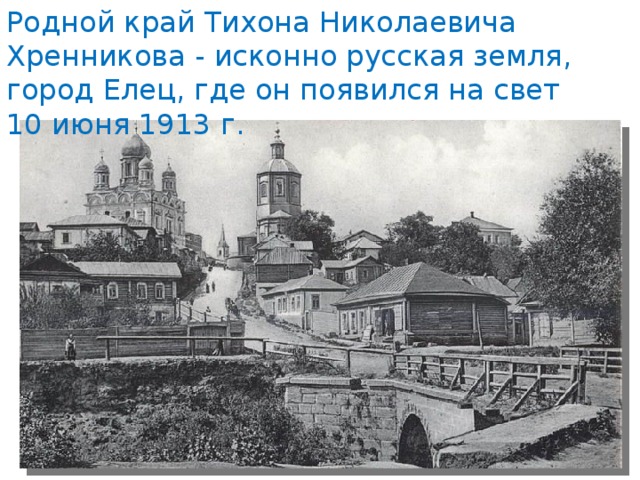 Родной край Тихона Николаевича Хренникова - исконно русская земля, город Елец, где он появился на свет 10 июня 1913 г. 