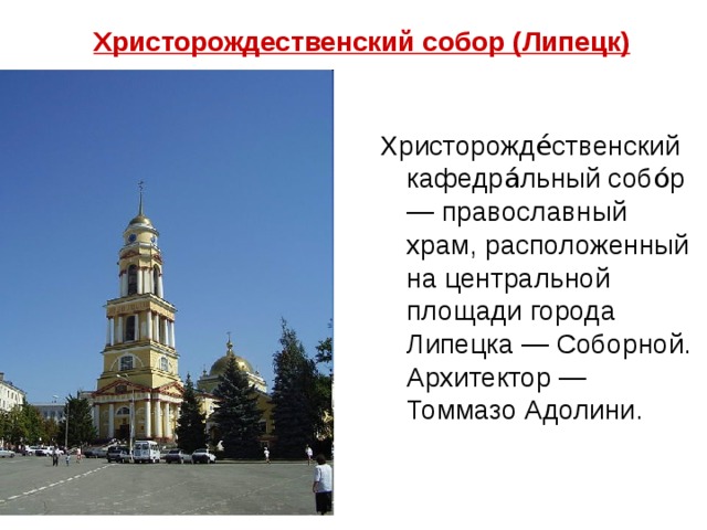 Христорождественский собор (Липецк) Христорожде́ственский кафедра́льный собо́р — православный храм, расположенный на центральной площади города Липецка — Соборной. Архитектор — Томмазо Адолини. 