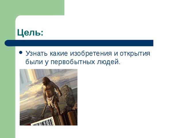 Цель: Узнать какие изобретения и открытия были у первобытных людей. 