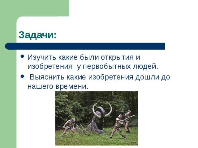 Задачи: Изучить какие были открытия и изобретения у первобытных людей.  Выяснить какие изобретения дошли до нашего времени. 