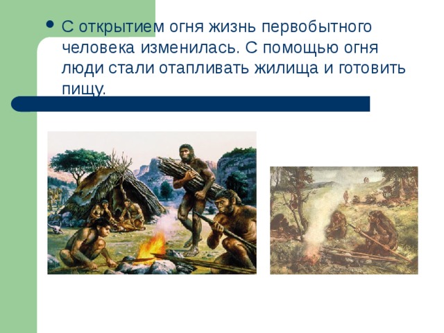 С открытием огня жизнь первобытного человека изменилась. С помощью огня люди стали отапливать жилища и готовить пищу. 