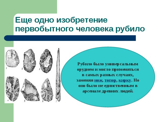 Еще одно изобретение первобытного человека рубило Рубило было универсальным орудием и могло применяться в самых разных случаях, заменяя  нож ,  топор ,  кирку . Но оно было не единственным в арсенале древних людей. 
