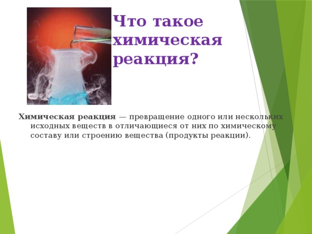 Что такое химическая реакция? Химическая реакция — превращение одного или нескольких исходных веществ в отличающиеся от них по химическому составу или строению вещества (продукты реакции).