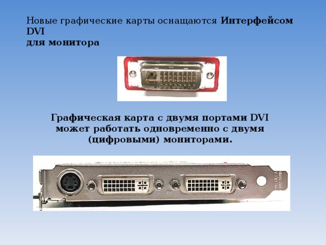 Новые графические карты оснащаются Интерфейсом DVI  для монитора   Графическая карта с двумя портами DVI может работать одновременно с двумя (цифровыми) мониторами.  