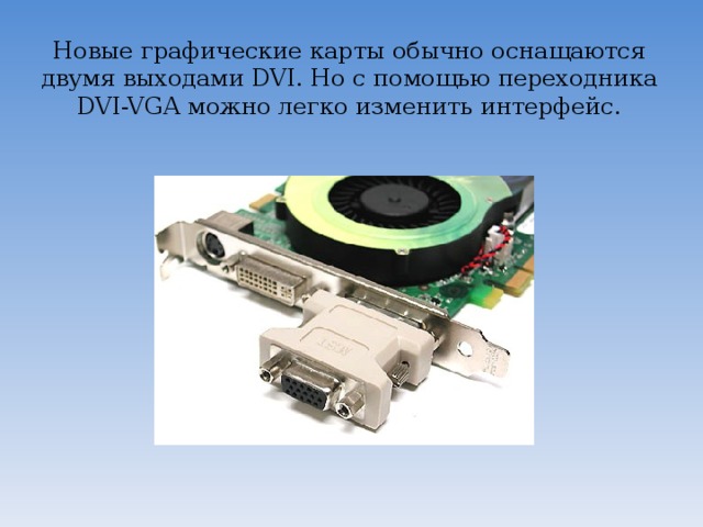 Новые графические карты обычно оснащаются двумя выходами DVI. Но с помощью переходника DVI-VGA можно легко изменить интерфейс.    
