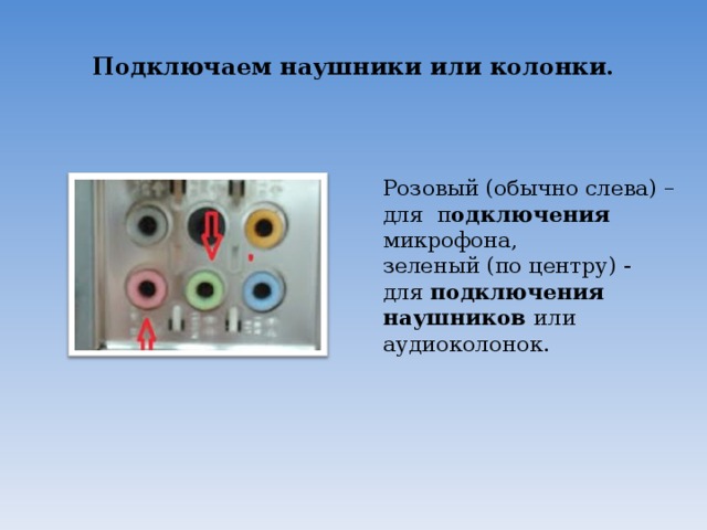 Подключаем наушники или колонки. Розовый (обычно слева) – для п одключения   микрофона, зеленый (по центру) - для  подключения наушников или аудиоколонок. 