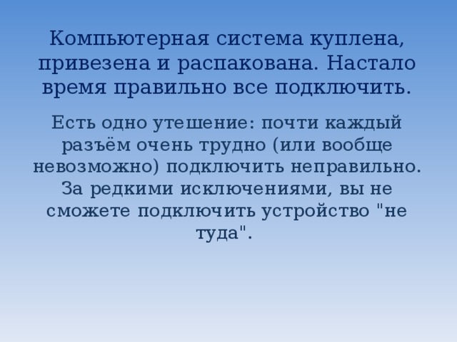 Компьютерная система куплена, привезена и распакована. Настало время правильно все подключить.   Есть одно утешение: почти каждый разъём очень трудно (или вообще невозможно) подключить неправильно. За редкими исключениями, вы не сможете подключить устройство 