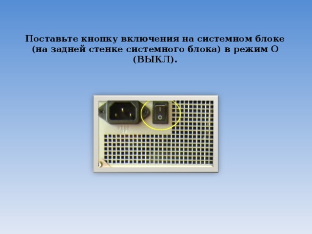 Поставьте кнопку включения на системном блоке (на задней стенке системного блока) в режим О (ВЫКЛ).   