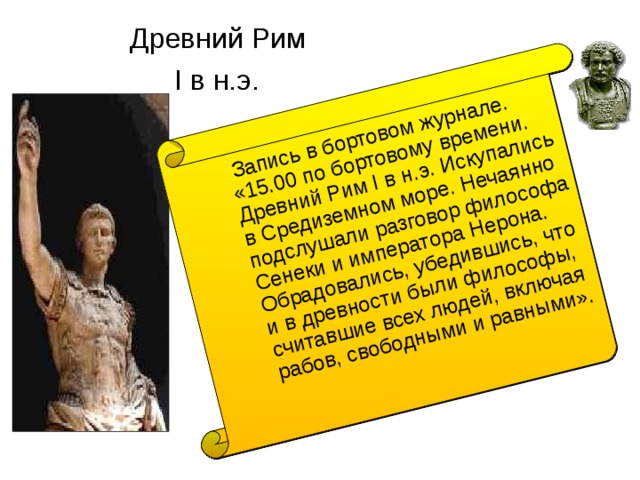  Запись в бортовом журнале. «15.00 по бортовому времени. Древний Рим I в н.э. Искупались в Средиземном море. Нечаянно подслушали разговор философа Сенеки и императора Нерона. Обрадовались, убедившись, что и в древности были философы, считавшие всех людей, включая рабов, свободными и равными». Древний Рим   I в н.э.  