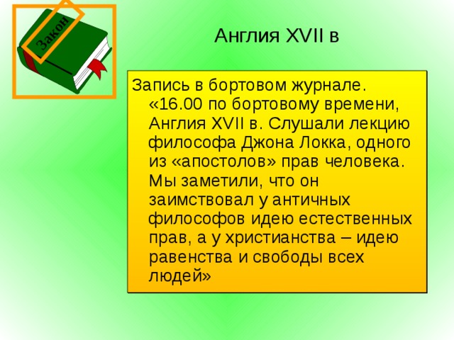 Закон Англия XVII в  Запись в бортовом журнале. «16.00 по бортовому времени, Англия XVII в. Слушали лекцию философа Джона Локка, одного из «апостолов» прав человека. Мы заметили, что он заимствовал у античных философов идею естественных прав, а у христианства – идею равенства и свободы всех людей» 