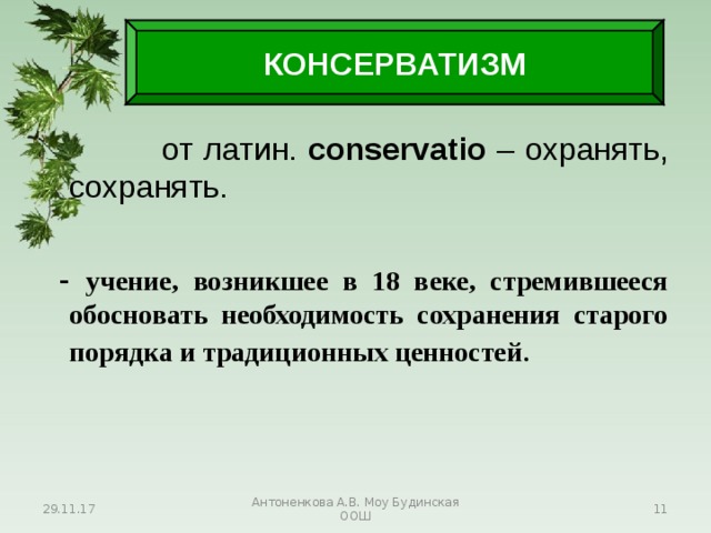КОНСЕРВАТИЗМ  от латин. conservatio – охранять, сохранять.  - учение, возникшее в 18 веке, стремившееся обосновать необходимость сохранения старого порядка и традиционных ценностей . 29.11.17 Антоненкова А.В. Моу Будинская ООШ  