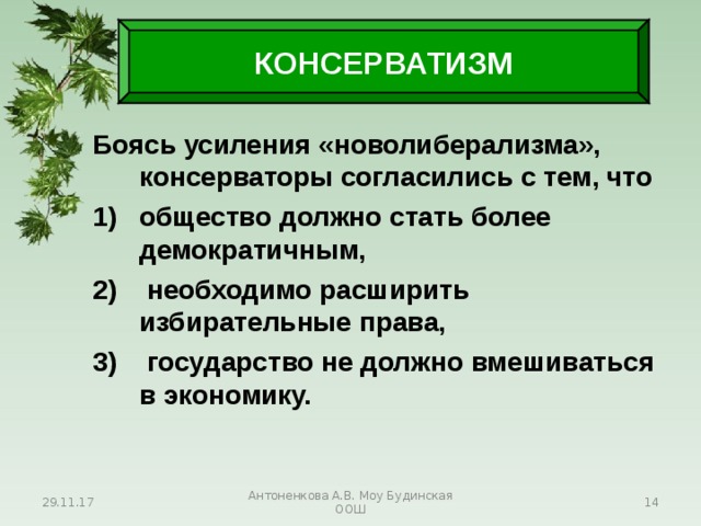 КОНСЕРВАТИЗМ Боясь усиления «новолиберализма», консерваторы согласились с тем, что общество должно стать более демократичным,  необходимо расширить избирательные права,  государство не должно вмешиваться в экономику. 29.11.17 Антоненкова А.В. Моу Будинская ООШ  