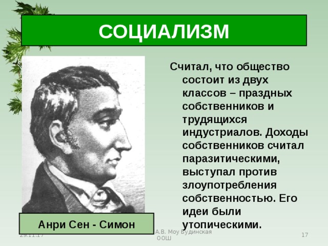 СОЦИАЛИЗМ Считал, что общество состоит из двух классов – праздных собственников и трудящихся индустриалов. Доходы собственников считал паразитическими, выступал против злоупотребления собственностью. Его идеи были утопическими. Анри Сен - Симон 29.11.17 Антоненкова А.В. Моу Будинская ООШ  