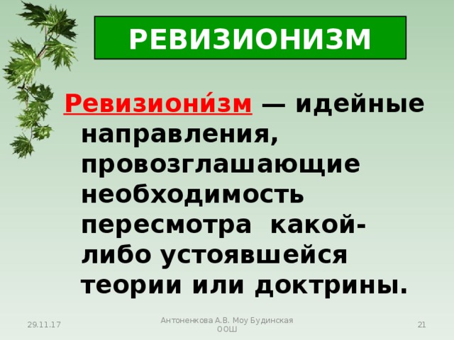 РЕВИЗИОНИЗМ Ревизиони́зм  — идейные направления, провозглашающие необходимость пересмотра какой-либо устоявшейся теории или доктрины. 29.11.17 Антоненкова А.В. Моу Будинская ООШ  