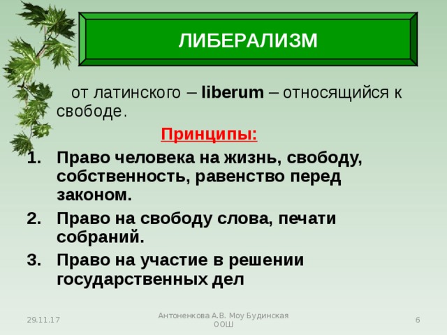 ЛИБЕРАЛИЗМ   от латинского – liberum – относящийся к свободе.     Принципы: Право человека на жизнь, свободу, собственность, равенство перед законом. Право на свободу слова, печати собраний. Право на участие в решении государственных дел 29.11.17 Антоненкова А.В. Моу Будинская ООШ  