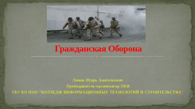 Гражданская Оборона Ломов Игорь Анатольевич Преподаватель-организатор ОБЖ ГБУ КО ПОО “КОЛЛЕДЖ ИНФОРМАЦИОННЫХ ТЕХНОЛОГИЙ И СТРОИТЕЛЬСТВА” 