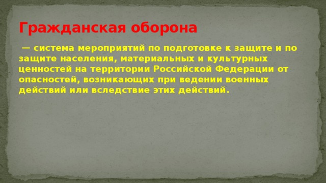Гражданская оборона  — система мероприятий по подготовке к защите и по защите населения, материальных и культурных ценностей на территории Российской Федерации от опасностей, возникающих при ведении военных действий или вследствие этих действий. 