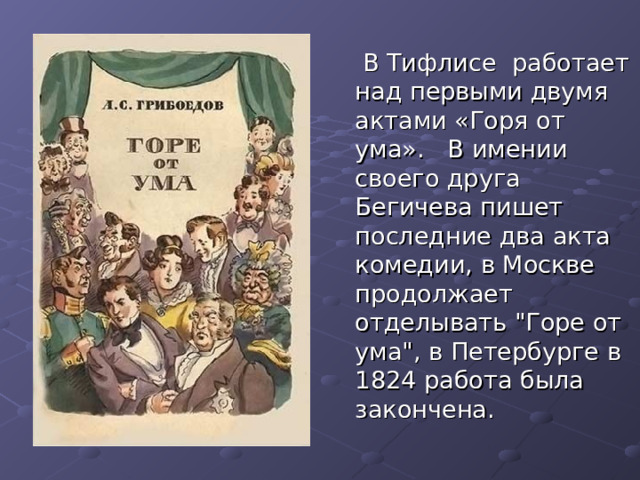  В Тифлисе работает над первыми двумя актами «Горя от ума». В имении своего друга Бегичева пишет последние два акта комедии, в Москве продолжает отделывать 