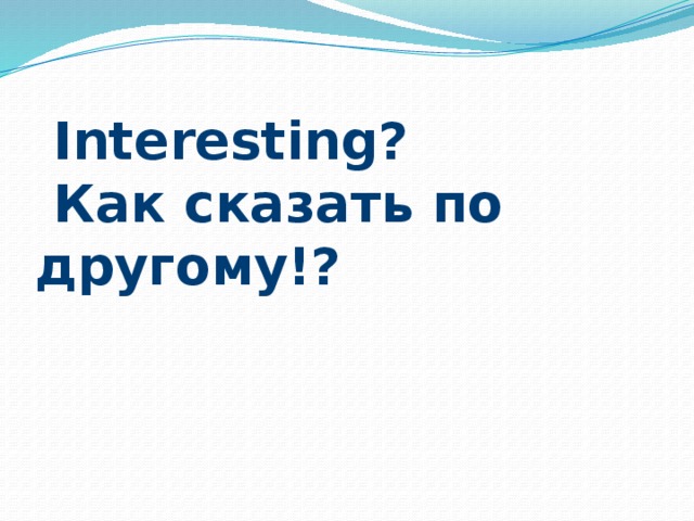  Interesting?  Как сказать по другому!? 