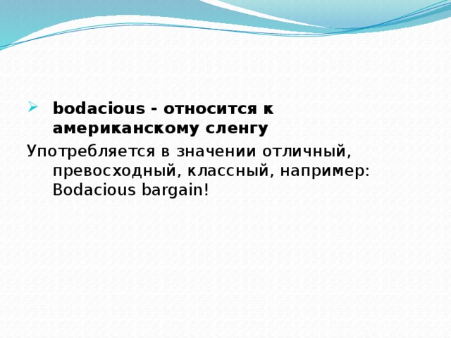 bodacious - относится к американскому сленгу Употребляется в значении отличный, превосходный, классный, например:  Bodacious bargain!   