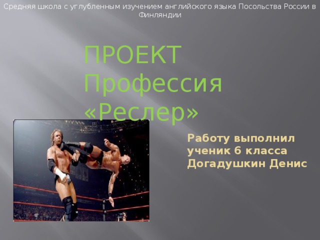 Средняя школа с углубленным изучением английского языка Посольства России в Финляндии ПРОЕКТ Профессия «Реслер» Работу выполнил ученик 6 класса Догадушкин Денис   