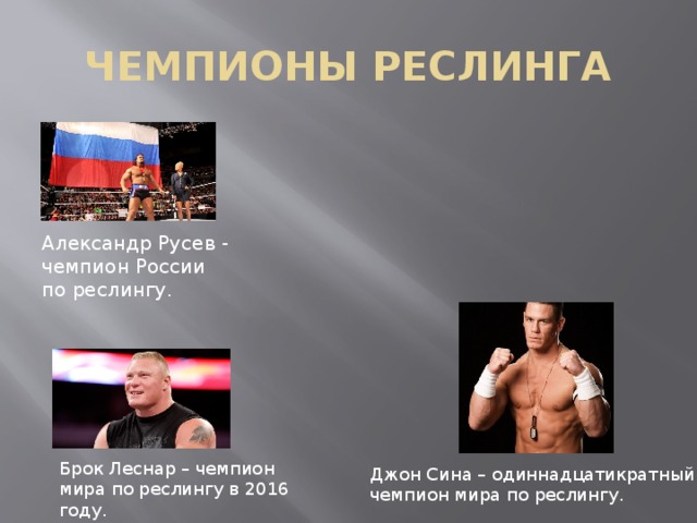 ЧЕМПИОНЫ РЕСЛИНГА Александр Русев - чемпион России по реслингу. Брок Леснар – чемпион мира по реслингу в 2016 году. Джон Сина – одиннадцатикратный чемпион мира по реслингу. 