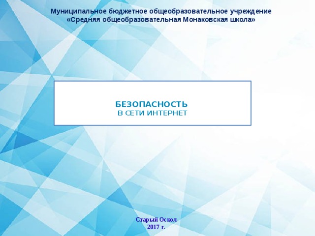 Муниципальное бюджетное общеобразовательное учреждение «Средняя общеобразовательная Монаковская школа»   БЕЗОПАСНОСТЬ   В СЕТИ ИНТЕРНЕТ    Старый Оскол 2017 г. 