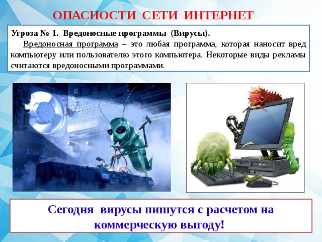 ОПАСНОСТИ СЕТИ ИНТЕРНЕТ Угроза № 1. Вредоносные программы (Вирусы).   Вредоносная программа – это любая программа, которая наносит вред компьютеру или пользователю этого компьютера. Некоторые виды рекламы считаются вредоносными программами. Сегодня вирусы пишутся с расчетом на коммерческую выгоду!  